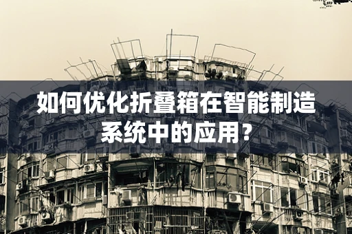 如何优化折叠箱在智能制造系统中的应用？