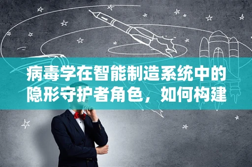 病毒学在智能制造系统中的隐形守护者角色，如何构建免疫机制以抵御数字病毒？