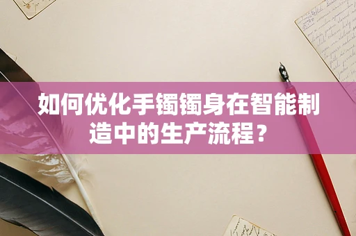 如何优化手镯镯身在智能制造中的生产流程？
