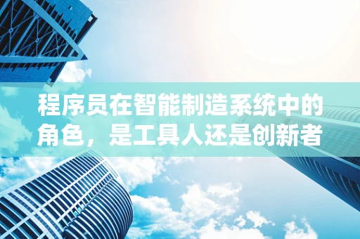 程序员在智能制造系统中的角色，是工具人还是创新者？