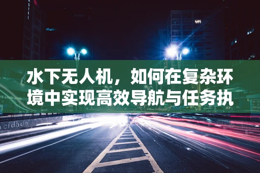 水下无人机，如何在复杂环境中实现高效导航与任务执行？