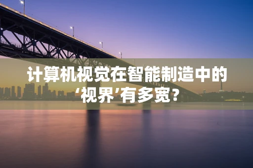 计算机视觉在智能制造中的‘视界’有多宽？