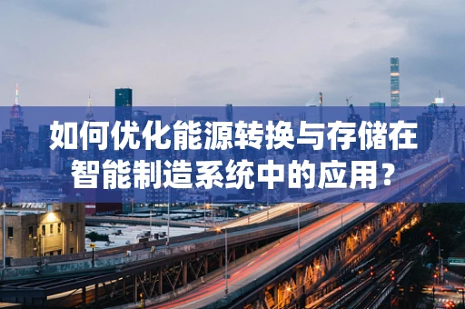 如何优化能源转换与存储在智能制造系统中的应用？