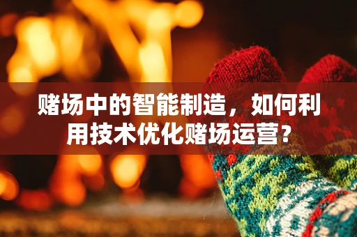 赌场中的智能制造，如何利用技术优化赌场运营？
