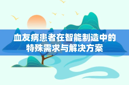血友病患者在智能制造中的特殊需求与解决方案