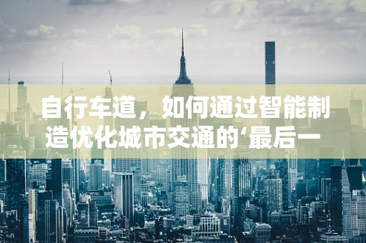 自行车道，如何通过智能制造优化城市交通的‘最后一公里’？