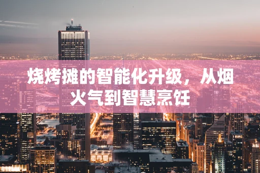 烧烤摊的智能化升级，从烟火气到智慧烹饪