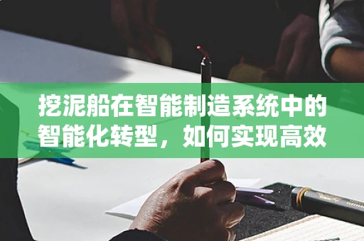 挖泥船在智能制造系统中的智能化转型，如何实现高效、精准的泥沙处理？