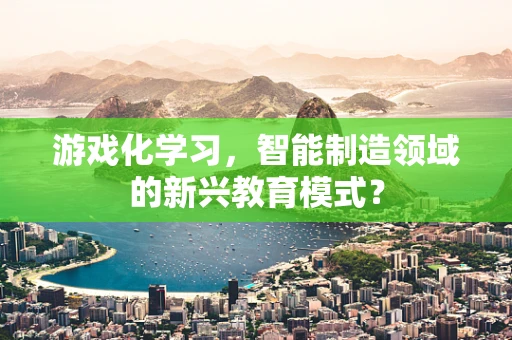 游戏化学习，智能制造领域的新兴教育模式？