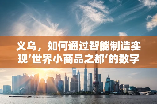 义乌，如何通过智能制造实现‘世界小商品之都’的数字化转型？