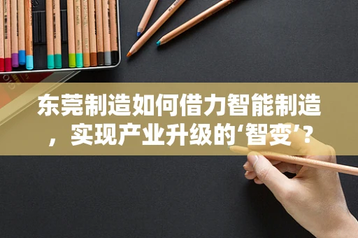 东莞制造如何借力智能制造，实现产业升级的‘智变’？