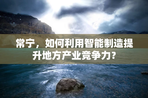 常宁，如何利用智能制造提升地方产业竞争力？