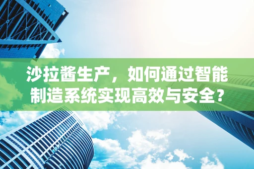 沙拉酱生产，如何通过智能制造系统实现高效与安全？