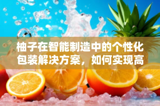 柚子在智能制造中的个性化包装解决方案，如何实现高效与美学的完美融合？