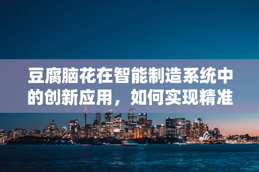 豆腐脑花在智能制造系统中的创新应用，如何实现精准定制与高效生产？