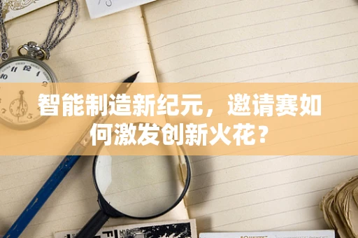 智能制造新纪元，邀请赛如何激发创新火花？