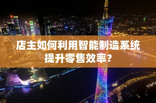 店主如何利用智能制造系统提升零售效率？
