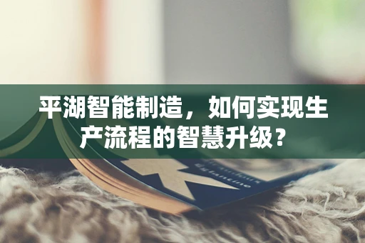 平湖智能制造，如何实现生产流程的智慧升级？
