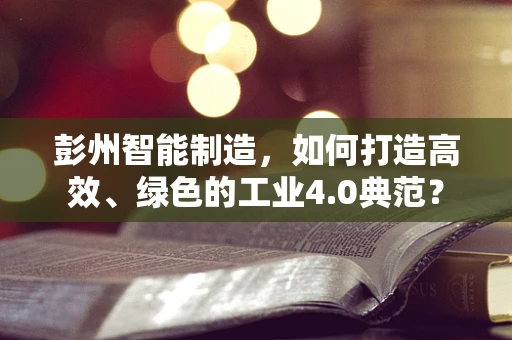 彭州智能制造，如何打造高效、绿色的工业4.0典范？