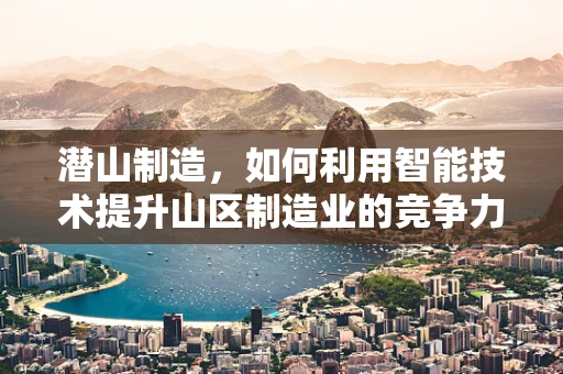 潜山制造，如何利用智能技术提升山区制造业的竞争力？