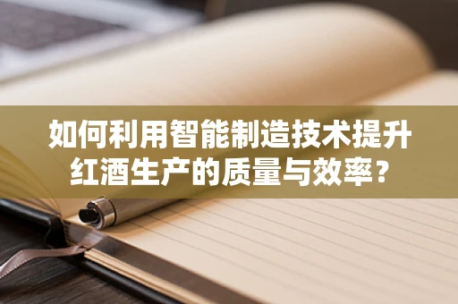 如何利用智能制造技术提升红酒生产的质量与效率？