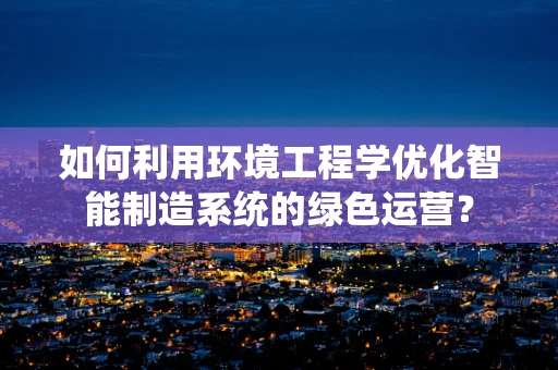 如何利用环境工程学优化智能制造系统的绿色运营？