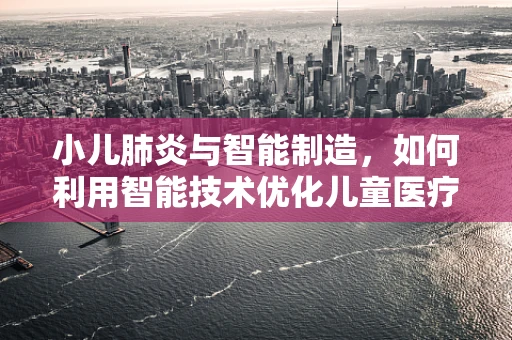 小儿肺炎与智能制造，如何利用智能技术优化儿童医疗护理？
