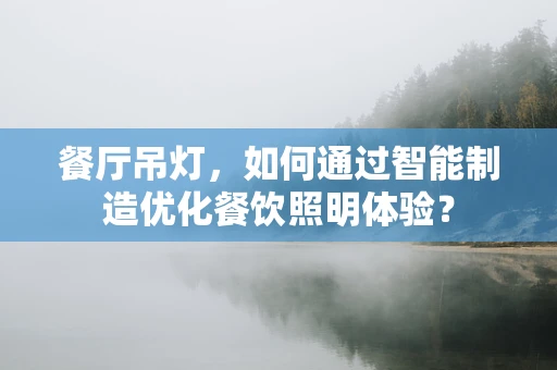 餐厅吊灯，如何通过智能制造优化餐饮照明体验？