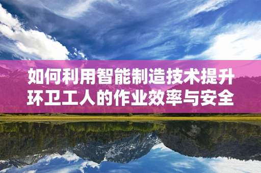 如何利用智能制造技术提升环卫工人的作业效率与安全？