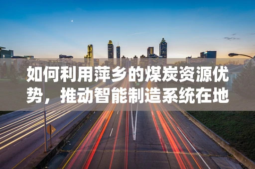 如何利用萍乡的煤炭资源优势，推动智能制造系统在地方产业升级中的应用？