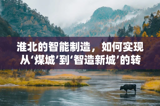 淮北的智能制造，如何实现从‘煤城’到‘智造新城’的转型？