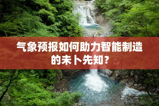 气象预报如何助力智能制造的未卜先知？