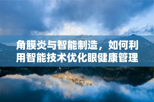 角膜炎与智能制造，如何利用智能技术优化眼健康管理？