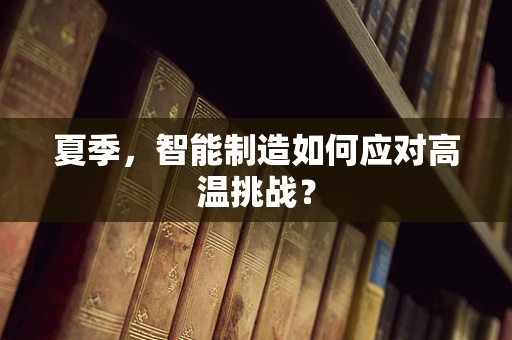 夏季，智能制造如何应对高温挑战？