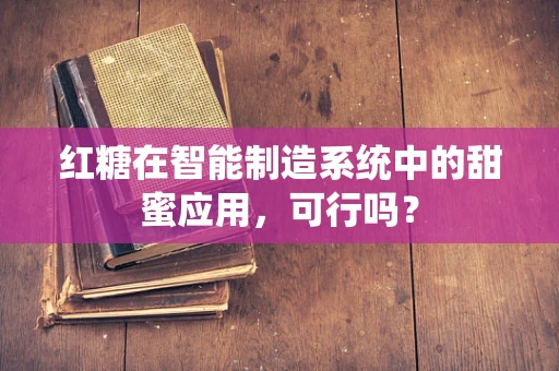 红糖在智能制造系统中的甜蜜应用，可行吗？