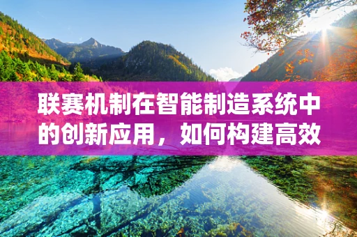 联赛机制在智能制造系统中的创新应用，如何构建高效协同的‘智造’联盟？