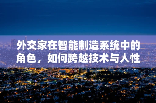 外交家在智能制造系统中的角色，如何跨越技术与人性的鸿沟？