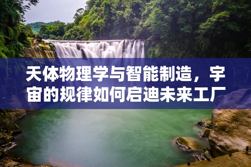 天体物理学与智能制造，宇宙的规律如何启迪未来工厂？