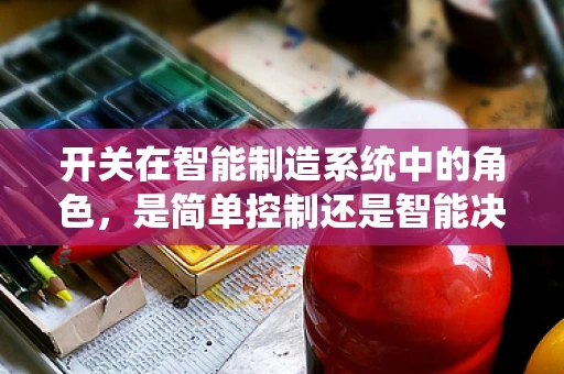开关在智能制造系统中的角色，是简单控制还是智能决策的起点？