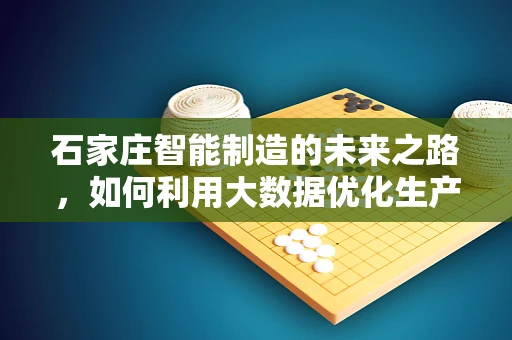 石家庄智能制造的未来之路，如何利用大数据优化生产流程？
