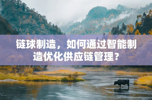 链球制造，如何通过智能制造优化供应链管理？