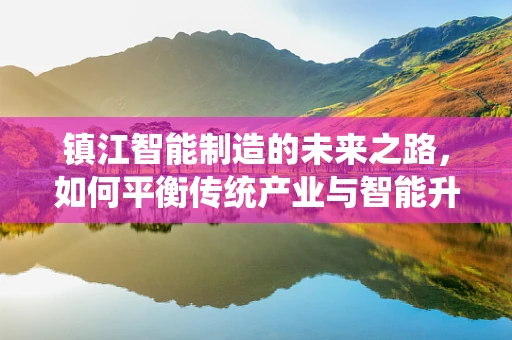 镇江智能制造的未来之路，如何平衡传统产业与智能升级的和谐共生？
