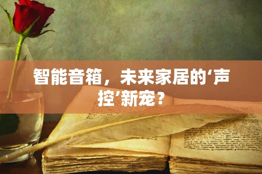 智能音箱，未来家居的‘声控’新宠？