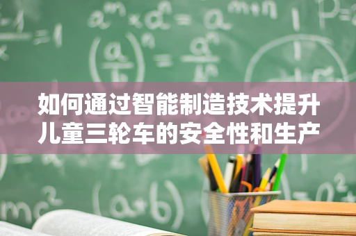 如何通过智能制造技术提升儿童三轮车的安全性和生产效率？