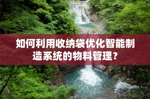 如何利用收纳袋优化智能制造系统的物料管理？