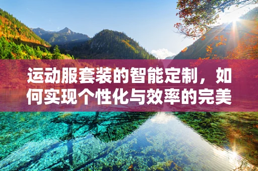 运动服套装的智能定制，如何实现个性化与效率的完美融合？