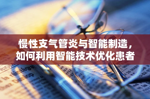 慢性支气管炎与智能制造，如何利用智能技术优化患者管理？
