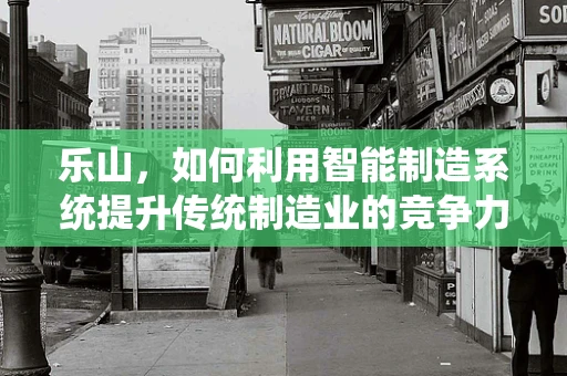 乐山，如何利用智能制造系统提升传统制造业的竞争力？
