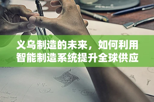 义乌制造的未来，如何利用智能制造系统提升全球供应链的韧性？