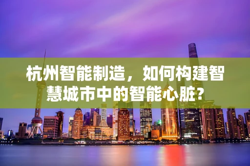 杭州智能制造，如何构建智慧城市中的智能心脏？